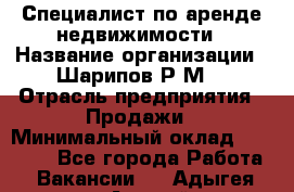 Специалист по аренде недвижимости › Название организации ­ Шарипов Р.М. › Отрасль предприятия ­ Продажи › Минимальный оклад ­ 35 000 - Все города Работа » Вакансии   . Адыгея респ.,Адыгейск г.